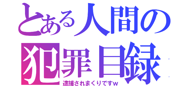 とある人間の犯罪目録（逮捕されまくりですｗ）