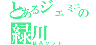 とあるジェミニの緑川（抹茶ソフト）