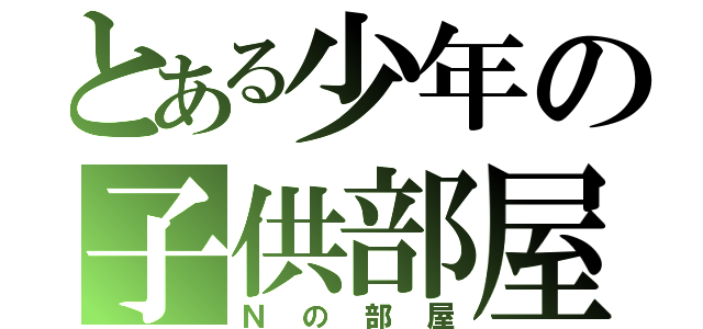 とある少年の子供部屋（Ｎの部屋）