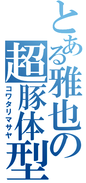 とある雅也の超豚体型（コワタリマサヤ）