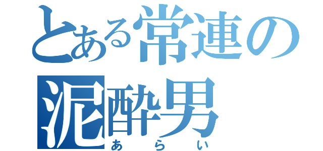 とある常連の泥酔男（あらい）