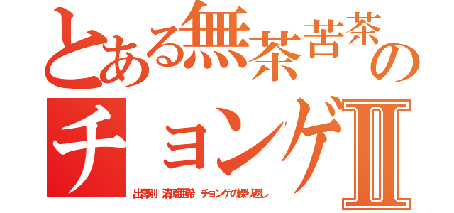 とある無茶苦茶犯罪者のチョンゲと同じⅡ（出澤剛 清原亜希 チョンゲの繰り返し）