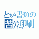 とある書類の苦労印刷（ハードプリント）