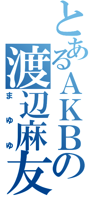 とあるＡＫＢの渡辺麻友（まゆゆ）