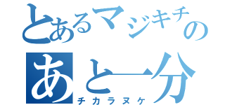 とあるマジキチのあと一分（チカラヌケ）