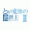 とある変態の救世主Ⅱ（セラパンマン）