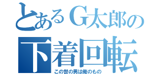 とあるＧ太郎の下着回転（この世の男は俺のもの）