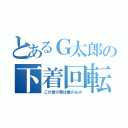 とあるＧ太郎の下着回転（この世の男は俺のもの）