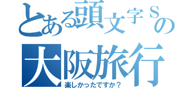 とある頭文字Ｓの大阪旅行（楽しかったですか？）