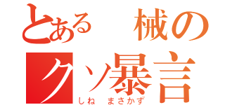 とある機械のクソ暴言（しね　まさかず）