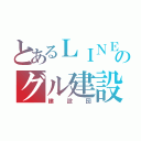 とあるＬＩＮＥのグル建設（建設団）