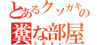 とあるクソガキの糞な部屋（うるさい）