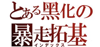 とある黑化の暴走拓基（インデックス）