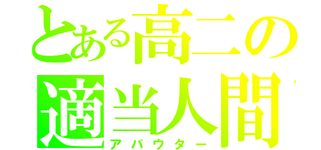 とある高二の適当人間（アバウター）