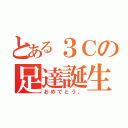 とある３Ｃの足達誕生（おめでとう。）