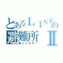 とあるＬＩＮＥの避難所Ⅱ（核シェルター）