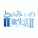 とあるみぃの日常生活Ⅱ（（´・ω・｀））