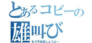 とあるコビーの雄叫び（もうやめましょうよー）