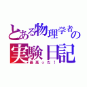 とある物理学者の実験日記（最高っだ！）