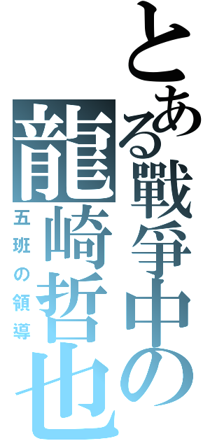 とある戰爭中の龍崎哲也（五班の領導）