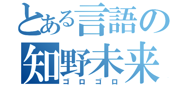 とある言語の知野未来成（ゴロゴロ）