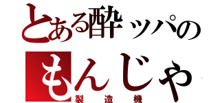 とある酔ッパのもんじゃ（製造機）