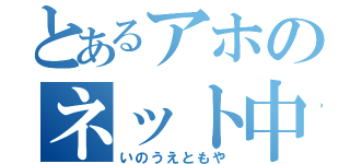 とあるアホのネット中毒（いのうえともや）