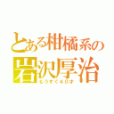 とある柑橘系の岩沢厚治（もうすぐ４０才）