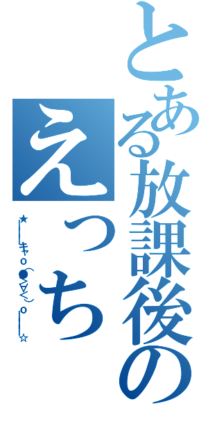 とある放課後のえっち（★━━━キャｏ（●＞∀＜）ｏ━━━☆）