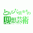 とある六弦奏者の思想芸術館（ミュージアム）