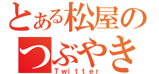 とある松屋のつぶやき（Ｔｗｉｔｔｅｒ）