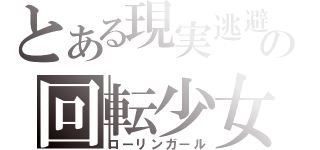 とある現実逃避の回転少女（ローリンガール）