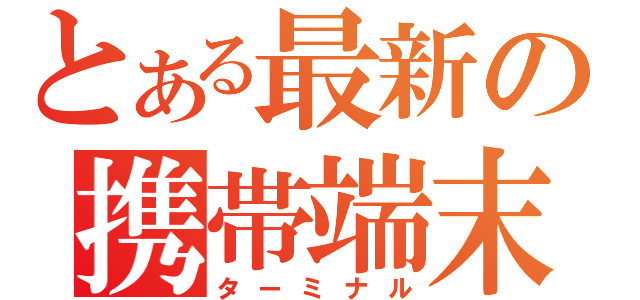 とある最新の携帯端末（ターミナル）