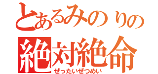 とあるみのりの絶対絶命（ぜったいぜつめい）