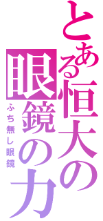 とある恒大の眼鏡の力（ふち無し眼鏡）