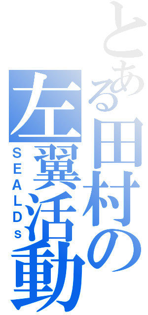 とある田村の左翼活動（ＳＥＡＬＤｓ）