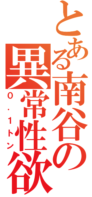 とある南谷の異常性欲（０．１トン）