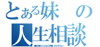 とある妹の人生相談（俺の妹がこんなに可愛いわけがない）