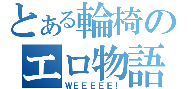 とある輪椅のエロ物語（ＷＥＥＥＥＥ！）