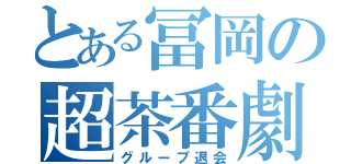 とある冨岡の超茶番劇（グループ退会）