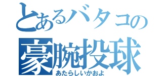 とあるバタコの豪腕投球（あたらしいかおよ）