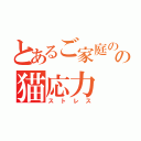 とあるご家庭のの猫応力（ストレス）