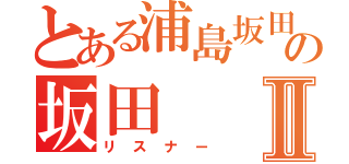 とある浦島坂田船の坂田Ⅱ（リスナー）