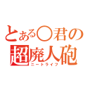 とある○君の超廃人砲（ニートライフ）