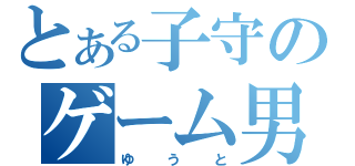 とある子守のゲーム男（ゆうと）