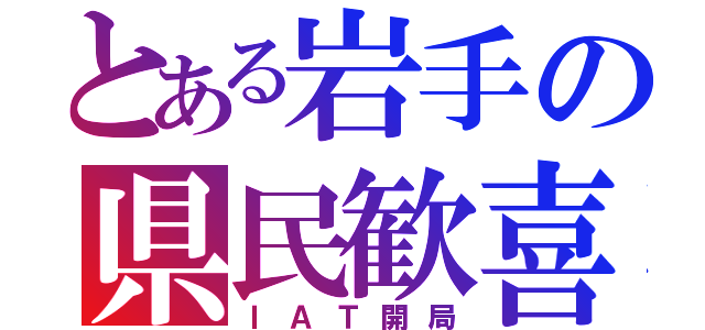 とある岩手の県民歓喜（ＩＡＴ開局）