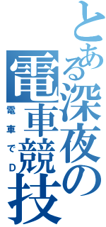 とある深夜の電車競技（電車でＤ）