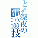 とある深夜の電車競技（電車でＤ）