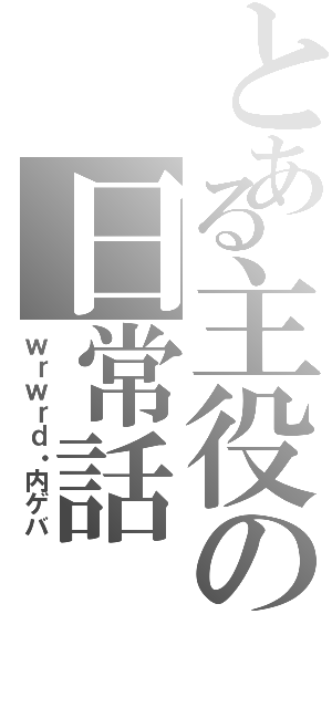 とある主役の日常話（ｗｒｗｒｄ・内ゲバ）