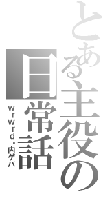 とある主役の日常話（ｗｒｗｒｄ・内ゲバ）